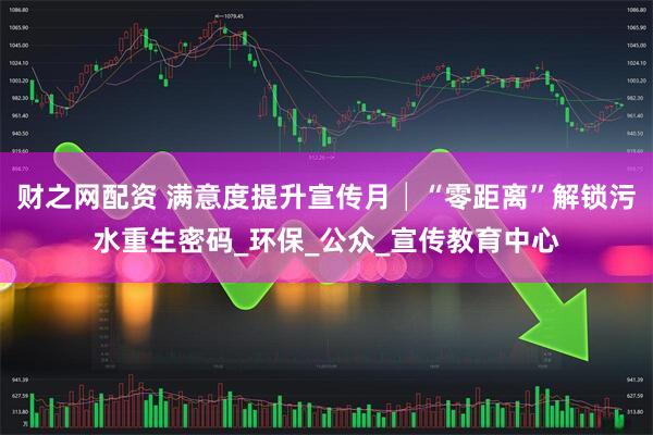 财之网配资 满意度提升宣传月│“零距离”解锁污水重生密码_环保_公众_宣传教育中心