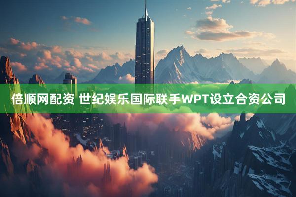 倍顺网配资 世纪娱乐国际联手WPT设立合资公司