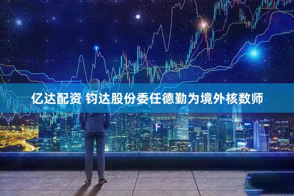 亿达配资 钧达股份委任德勤为境外核数师