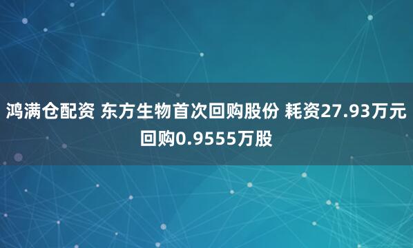 鸿满仓配资 东方生物首次回购股份 耗资27.93万元回购0.9555万股