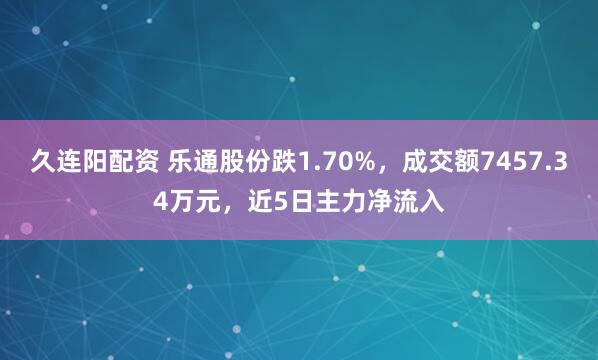 久连阳配资 乐通股份跌1.70%，成交额7457.34万元，近5日主力净流入
