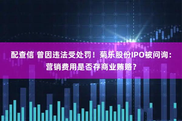 配查信 曾因违法受处罚！菊乐股份IPO被问询：营销费用是否存商业贿赂？