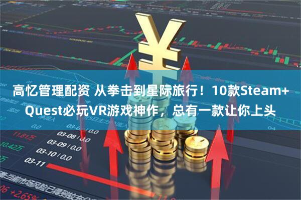 高忆管理配资 从拳击到星际旅行！10款Steam+Quest必玩VR游戏神作，总有一款让你上头