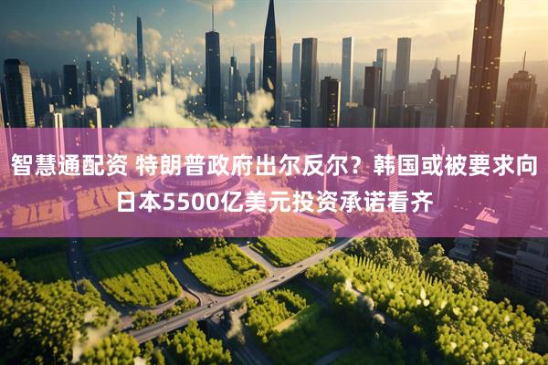 智慧通配资 特朗普政府出尔反尔？韩国或被要求向日本5500亿美元投资承诺看齐