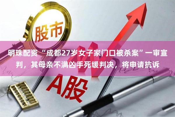 明珠配资 “成都27岁女子家门口被杀案”一审宣判，其母亲不满凶手死缓判决，将申请抗诉