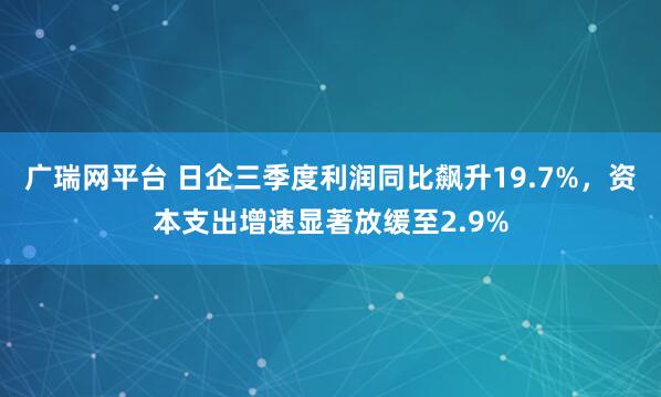广瑞网平台 日企三季度利润同比飙升19.7%，资本支出增速显著放缓至2.9%