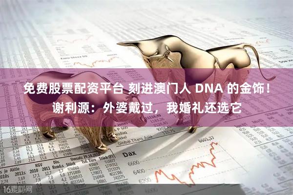 免费股票配资平台 刻进澳门人 DNA 的金饰！谢利源：外婆戴过，我婚礼还选它
