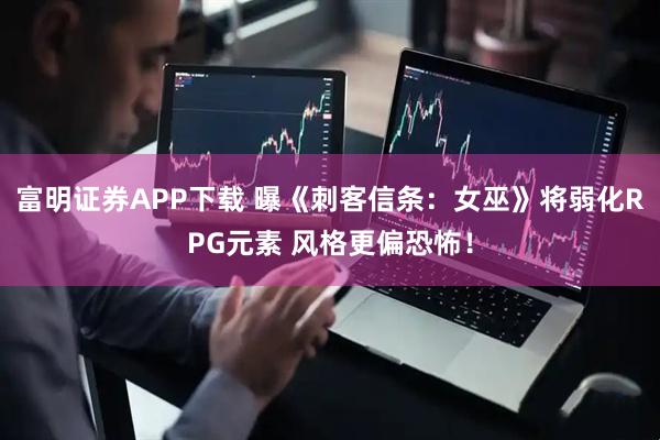 富明证券APP下载 曝《刺客信条：女巫》将弱化RPG元素 风格更偏恐怖！