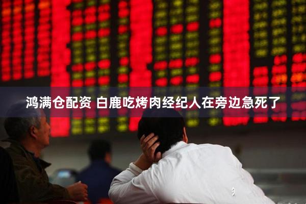 鸿满仓配资 白鹿吃烤肉经纪人在旁边急死了