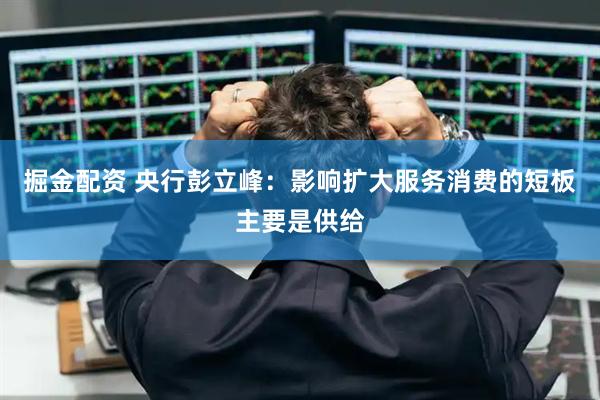 掘金配资 央行彭立峰：影响扩大服务消费的短板主要是供给