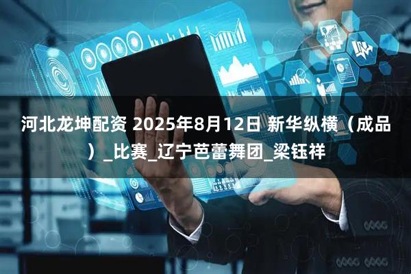 河北龙坤配资 2025年8月12日 新华纵横（成品）_比赛_辽宁芭蕾舞团_梁钰祥