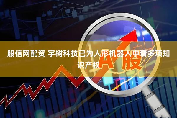 股信网配资 宇树科技已为人形机器人申请多项知识产权