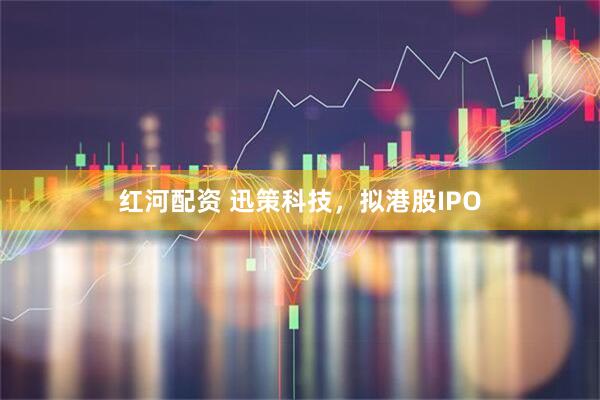 红河配资 迅策科技，拟港股IPO