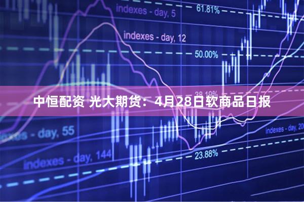 中恒配资 光大期货：4月28日软商品日报