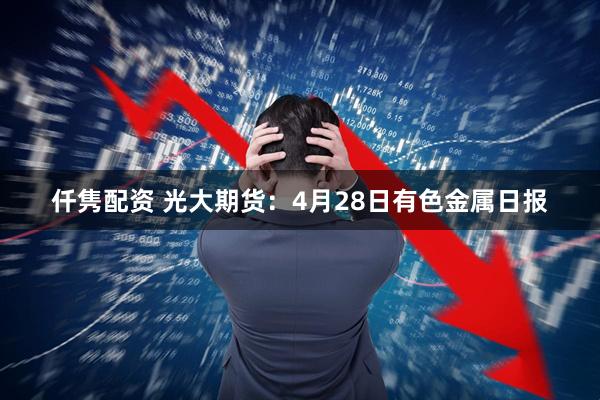 仟隽配资 光大期货：4月28日有色金属日报