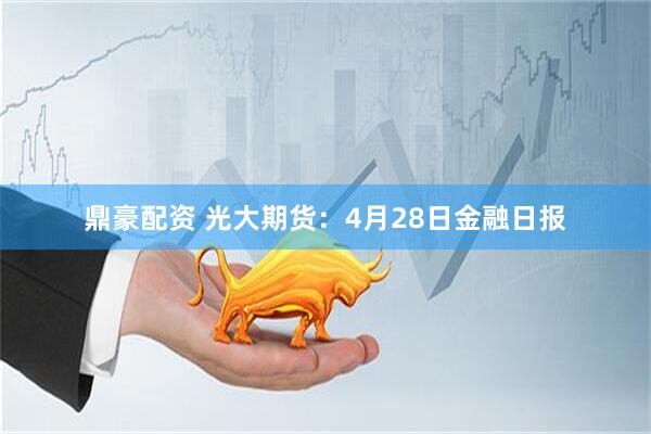 鼎豪配资 光大期货：4月28日金融日报