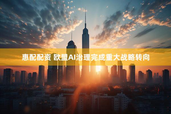 惠配配资 欧盟AI治理完成重大战略转向